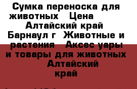 Сумка переноска для животных › Цена ­ 750 - Алтайский край, Барнаул г. Животные и растения » Аксесcуары и товары для животных   . Алтайский край